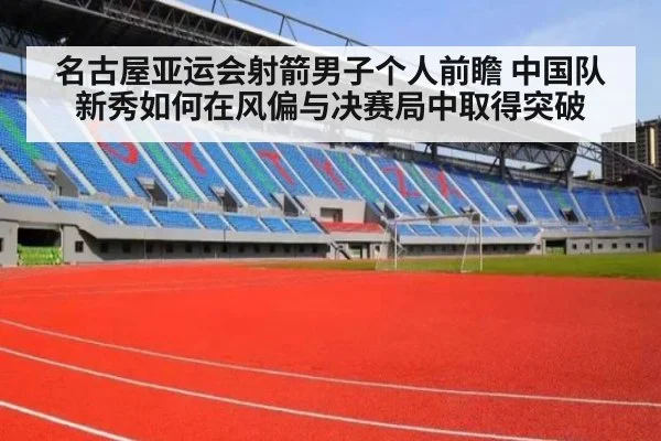 名古屋亚运会射箭男子个人前瞻 中国队新秀如何在风偏与决赛局中取得突破