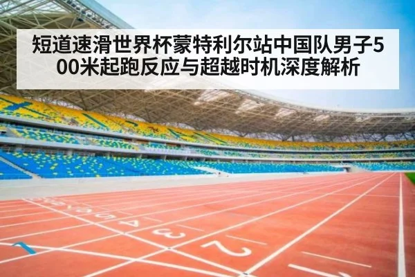 短道速滑世界杯蒙特利尔站中国队男子500米起跑反应与超越时机深度解析