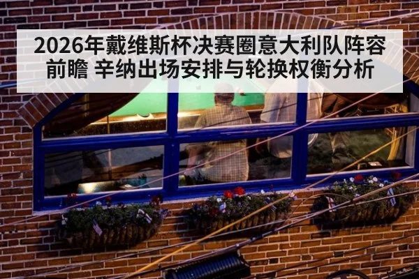 2026年戴维斯杯决赛圈意大利队阵容前瞻 辛纳出场安排与轮换权衡分析 | jiuyouhui